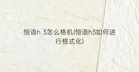 “恒语h3怎么格机(恒语h3如何进行格式化)